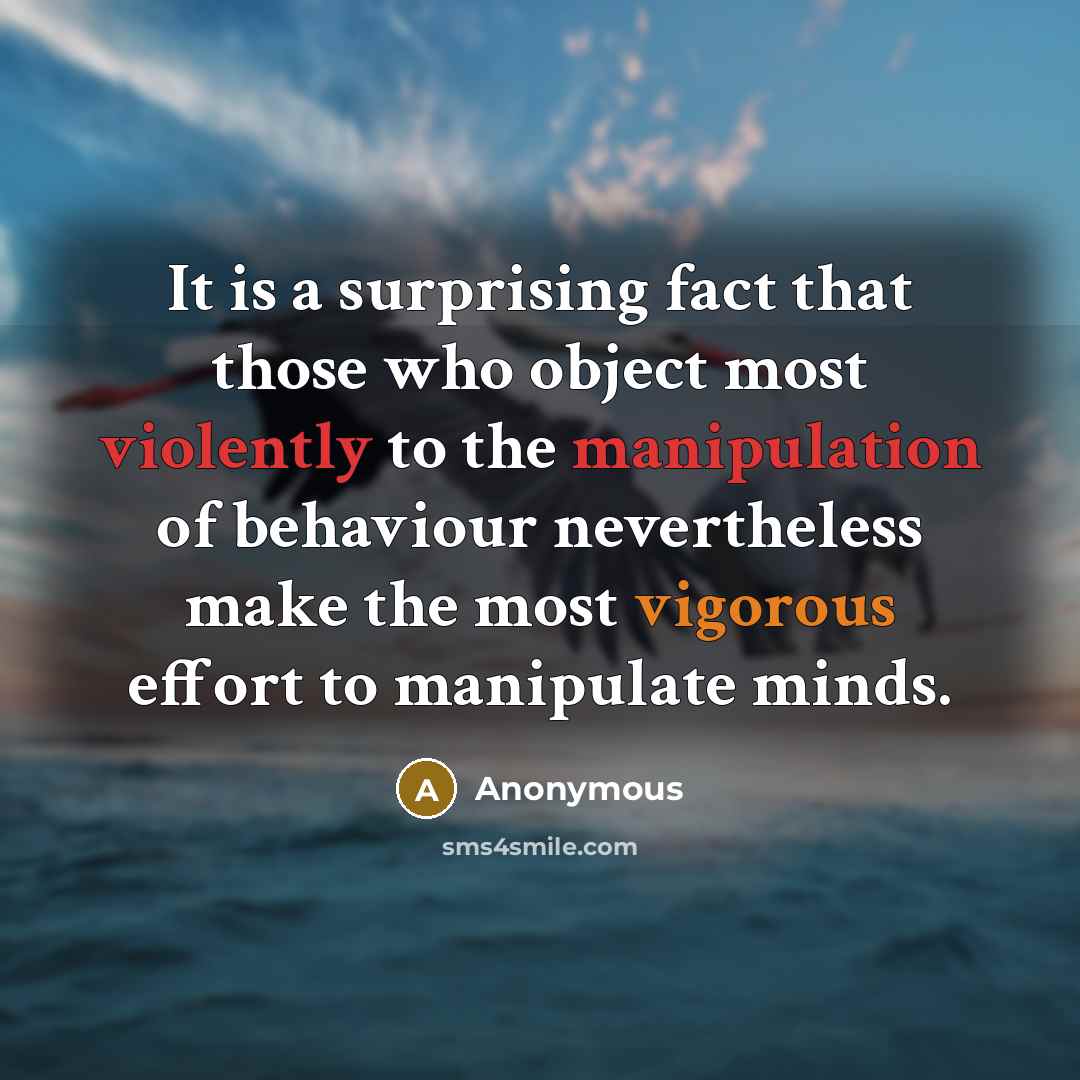 “It is a surprising fact that those who object most violently to the manipulation of behaviour nevertheless make the most vigorous effort to manipulate minds.” quote by Anonymous