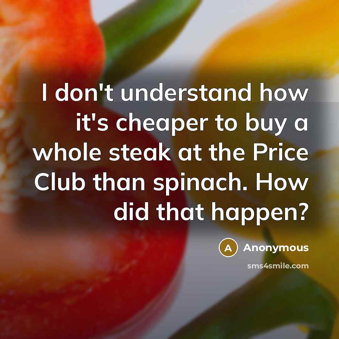 “I don't understand how it's cheaper to buy a whole steak at the Price Club than spinach. How did that happen?” quote by Anonymous
