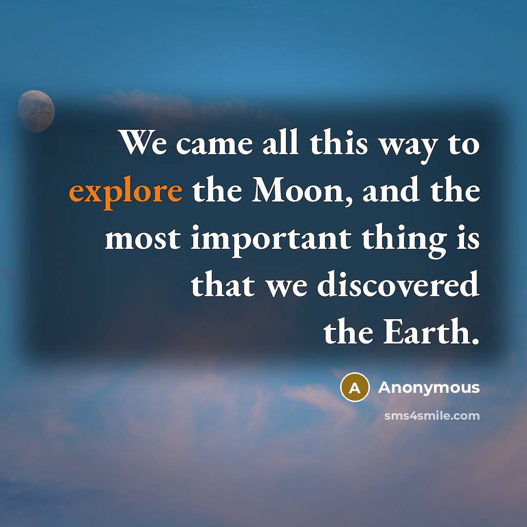 “We came all this way to explore the Moon, and the most important thing is that we discovered the Earth.” quote by Anonymous