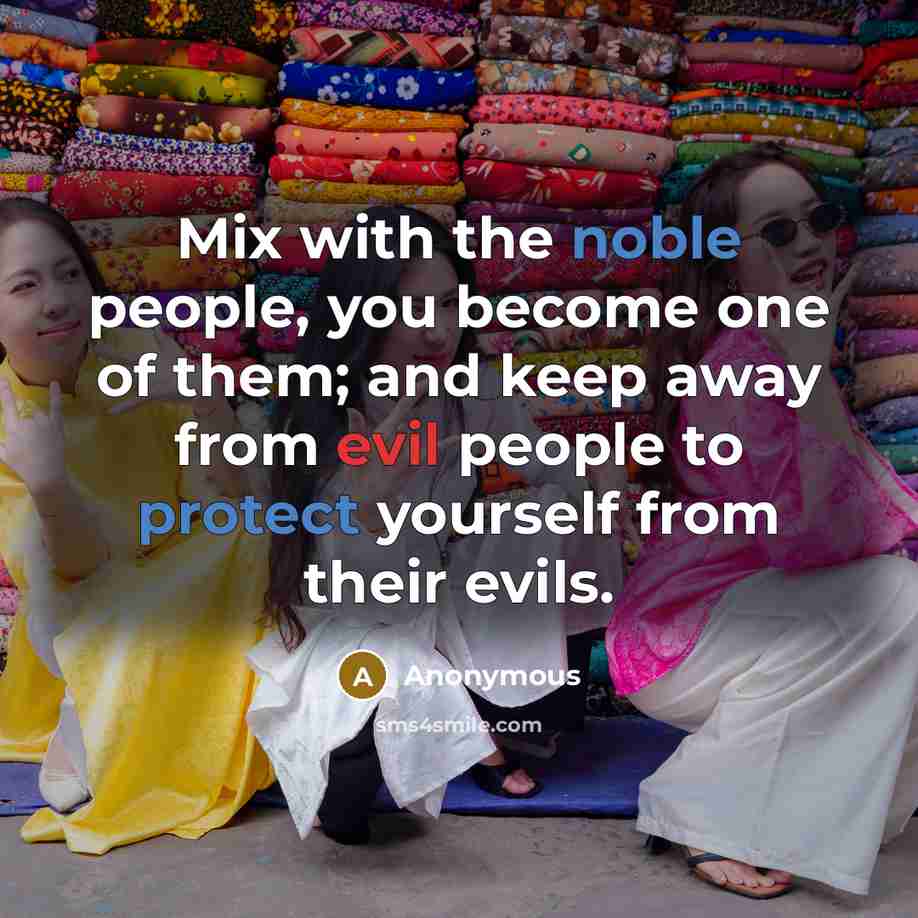 “Mix with the noble people, you become one of them; and keep away from evil people to protect yourself from their evils.” quote by Anonymous