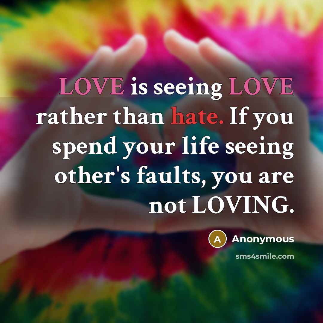 “LOVE is seeing LOVE rather than hate. If you spend your life seeing other's faults, you are not LOVING.” quote by Anonymous