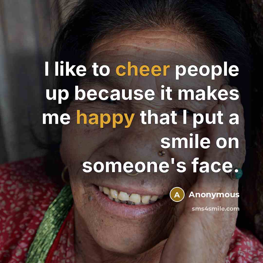 “I like to cheer people up because it makes me happy that I put a smile on someone's face.” quote by Anonymous