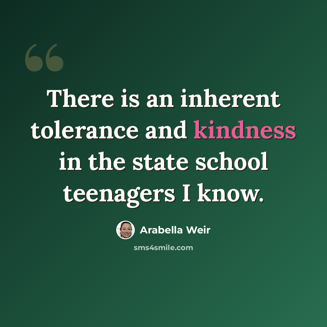 “There is an inherent tolerance and kindness in the state school teenagers I know.” quote by Arabella Weir