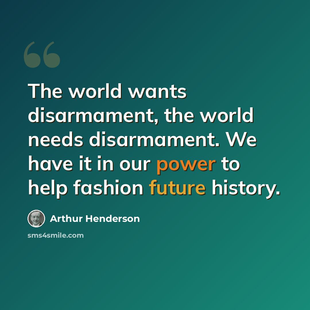 “The world wants disarmament, the world needs disarmament. We have it in our power to help fashion future history.” quote by Arthur Henderson