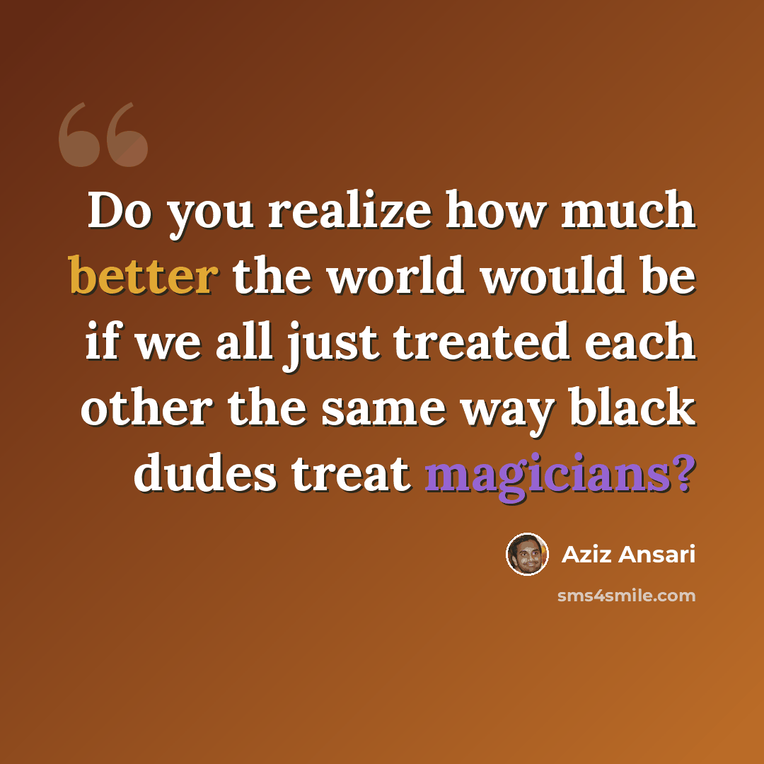“Do you realize how much better the world would be if we all just treated each other the same way black dudes treat magicians?” quote by Aziz Ansari