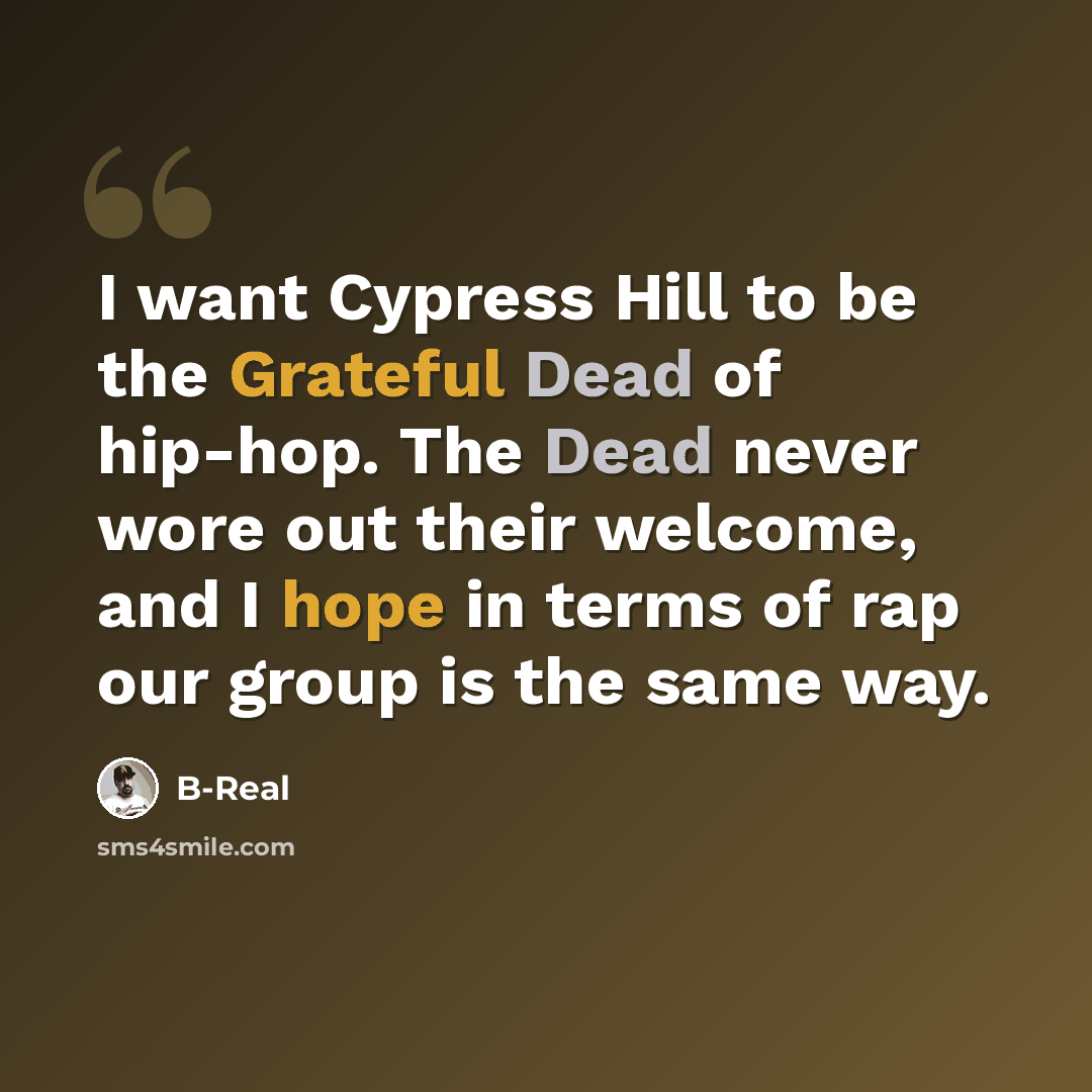 “I want Cypress Hill to be the Grateful Dead of hip-hop. The Dead never wore out their welcome, and I hope in terms of rap our group is the same way.” quote by B-Real