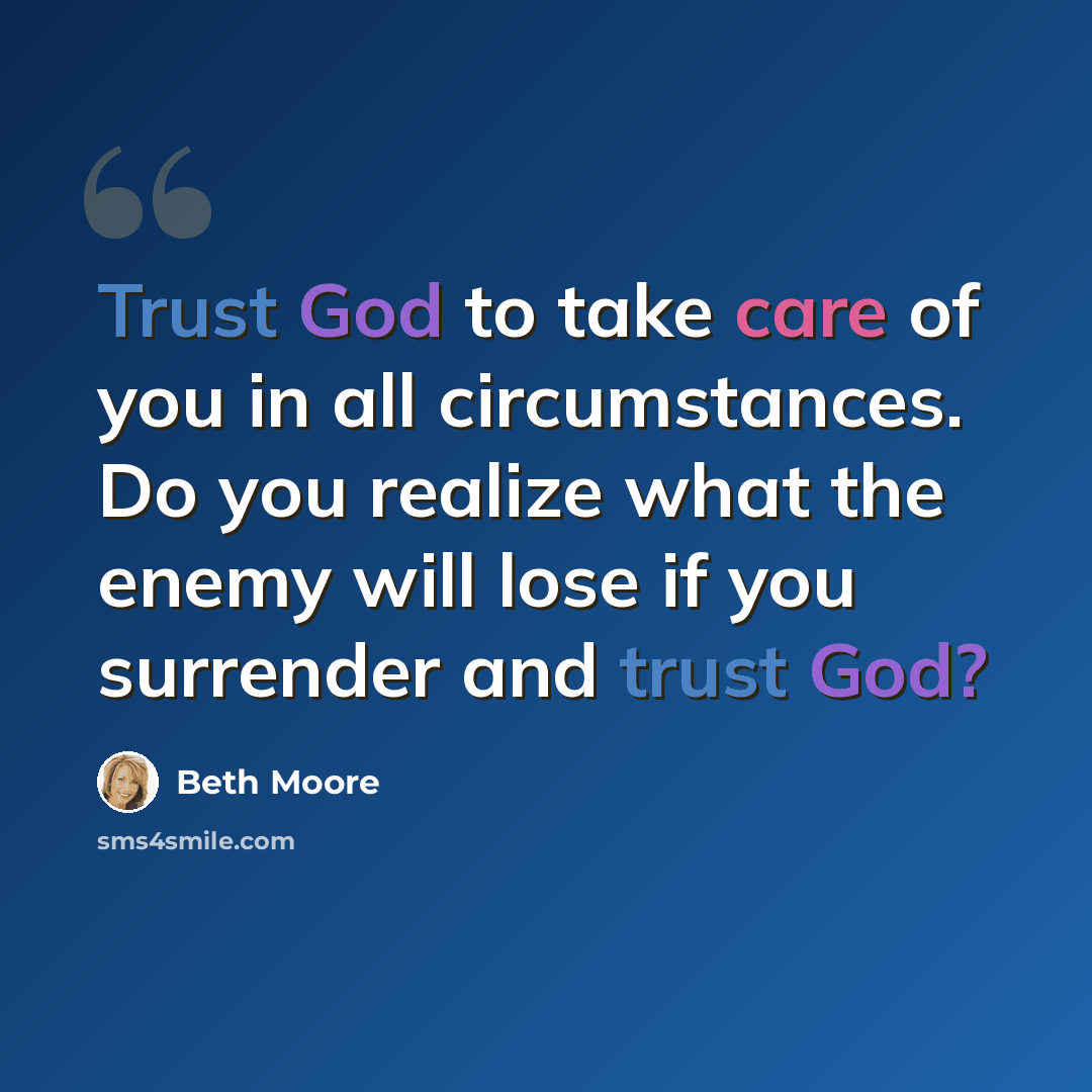 “Trust God to take care of you in all circumstances. Do you realize what the enemy will lose if you surrender and trust God?” quote by Beth Moore