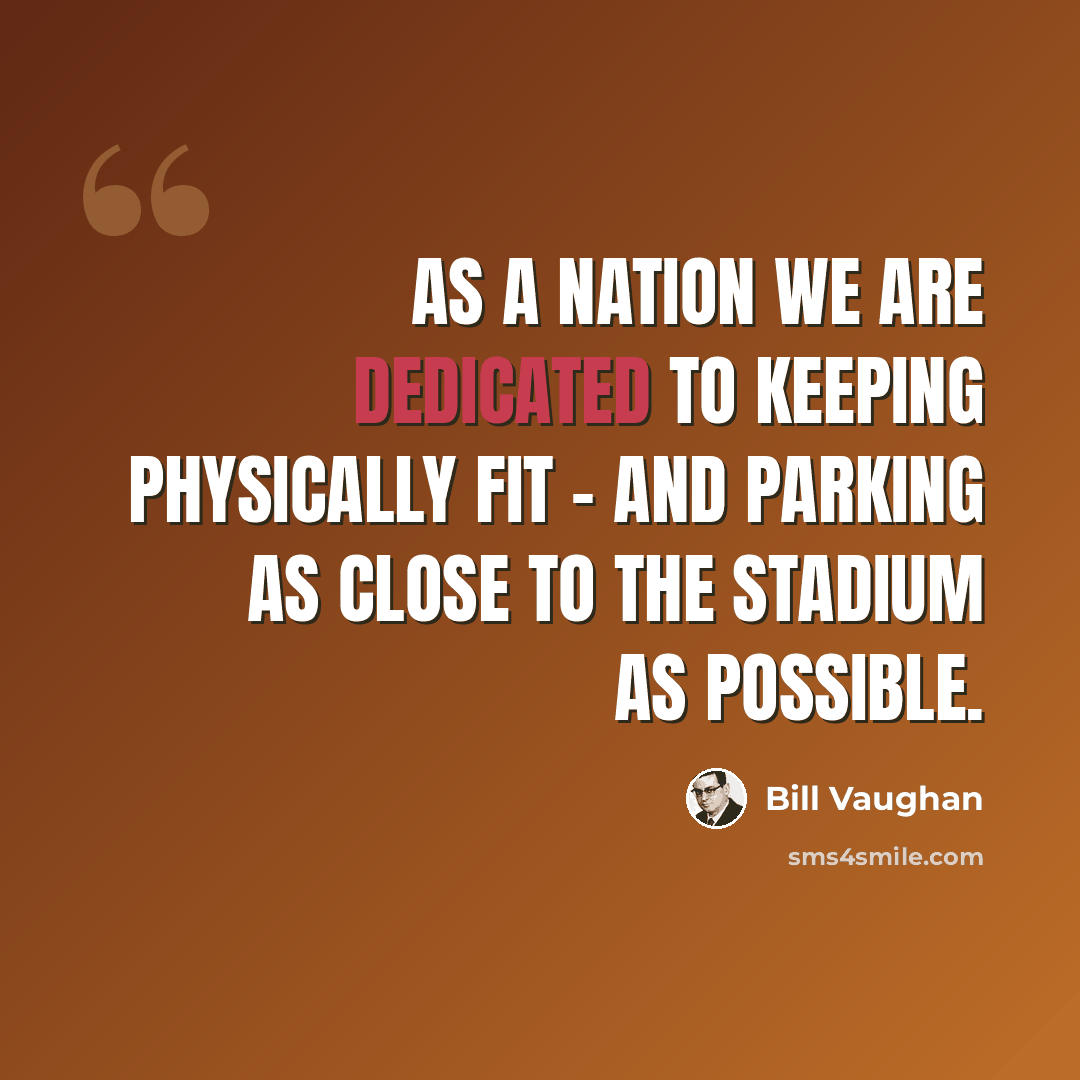 “As a nation we are dedicated to keeping physically fit - and parking as close to the stadium as possible.” quote by Bill Vaughan