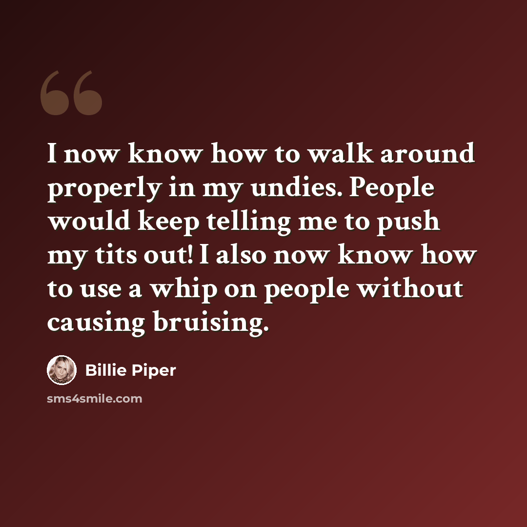 “I now know how to walk around properly in my undies. People would keep telling me to push my tits out! I also now know how to use a whip on people without causing bruising.” quote by Billie Piper