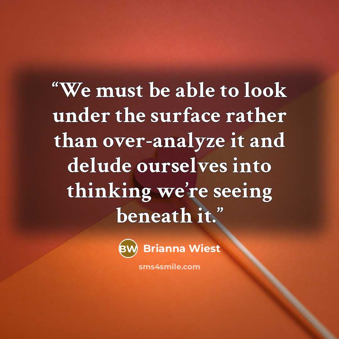 “We must be able to look under the surface rather than over-analyze it and delude ourselves into thinking we’re seeing beneath it.” quote by Brianna Wiest