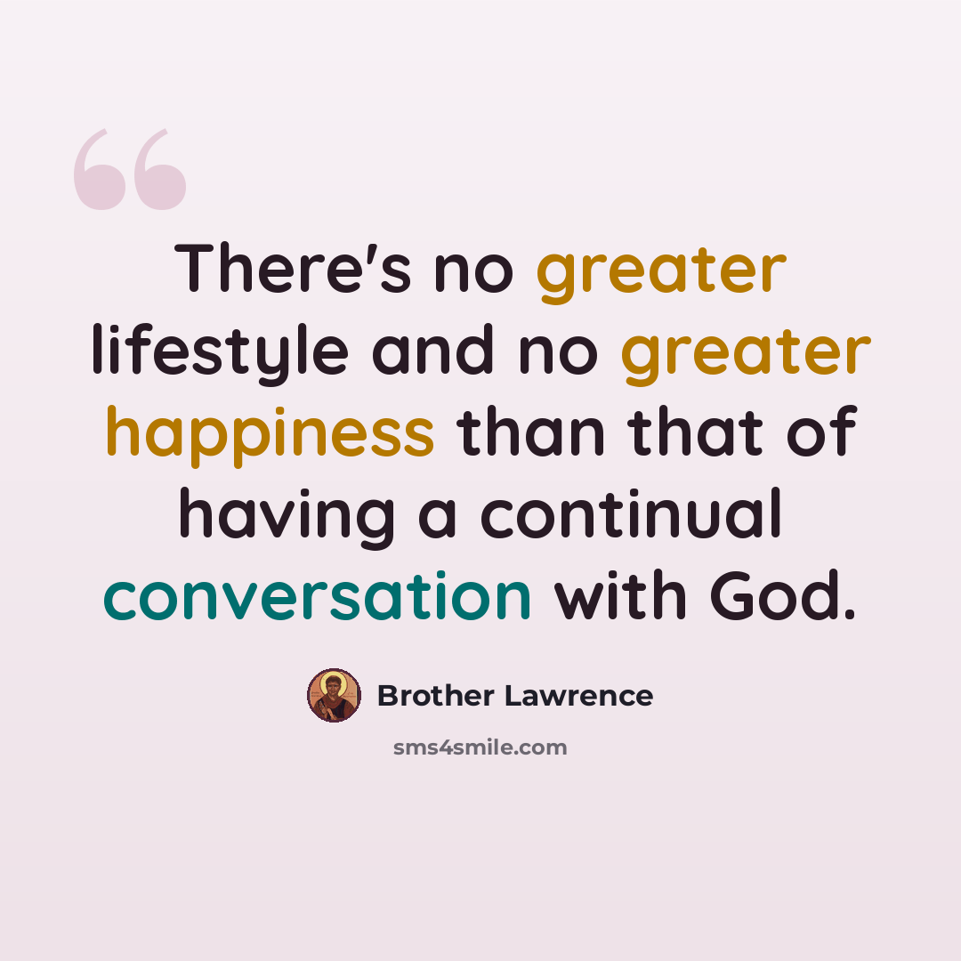 “There's no greater lifestyle and no greater happiness than that of having a continual conversation with God.” quote by Brother Lawrence