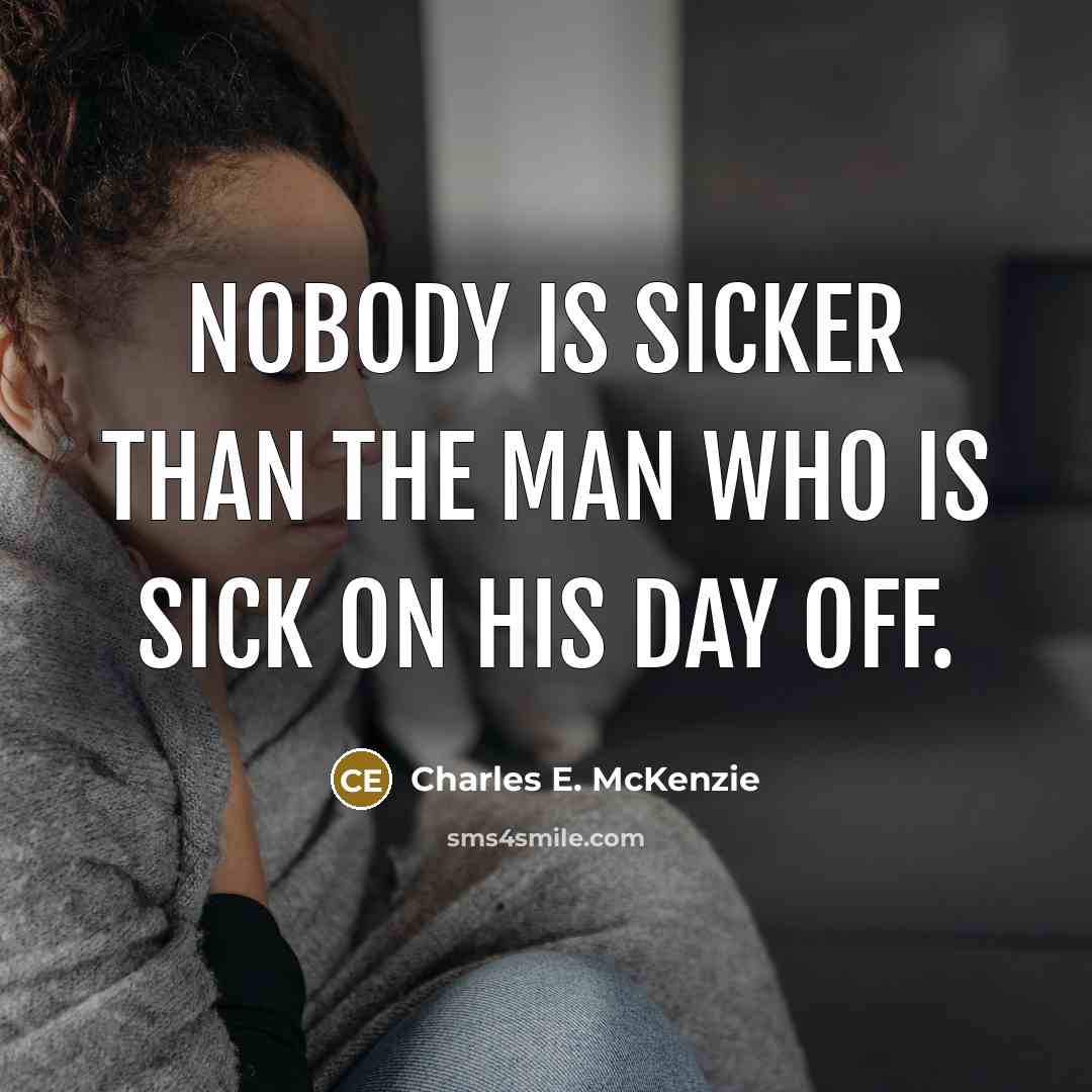 “Nobody is sicker than the man who is sick on his day off.” quote by Charles E. McKenzie