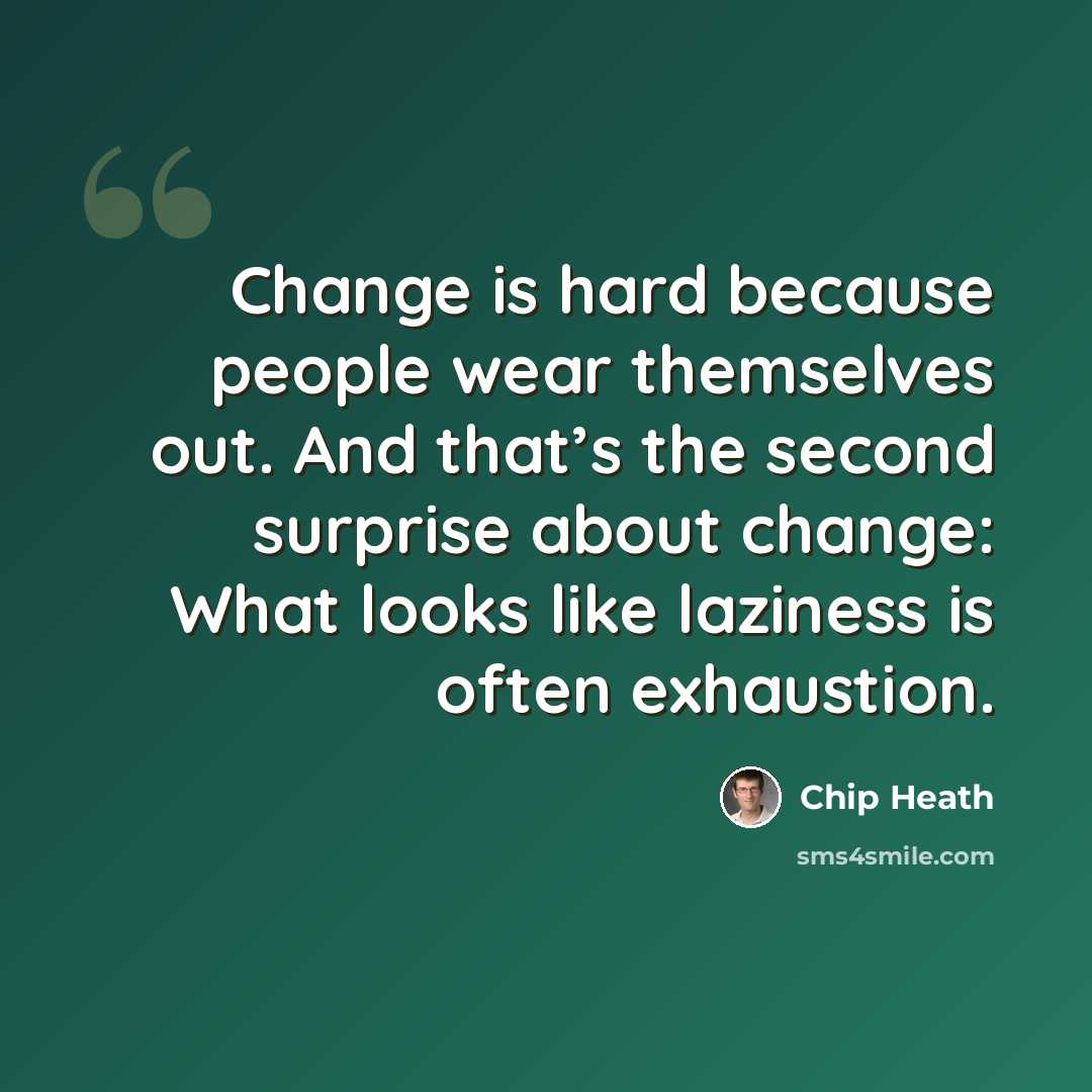 “Change is hard because people wear themselves out. And that’s the second surprise about change: What looks like laziness is often exhaustion.” quote by Chip Heath