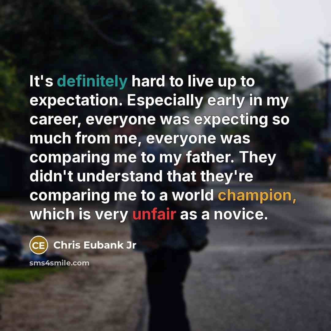 “It's definitely hard to live up to expectation. Especially early in my career, everyone was expecting so much from me, everyone was comparing me to my father. They didn't understand that they're comparing me to a world champion, which is very unfair as a novice.” quote by Chris Eubank Jr