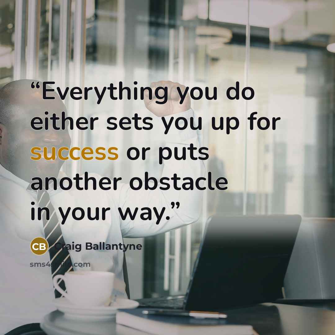“Everything you do either sets you up for success or puts another obstacle in your way.” quote by Craig Ballantyne