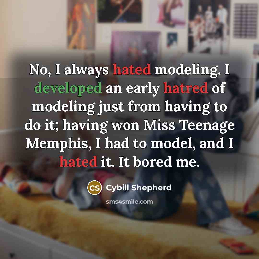 “No, I always hated modeling. I developed an early hatred of modeling just from having to do it; having won Miss Teenage Memphis, I had to model, and I hated it. It bored me.” quote by Cybill Shepherd