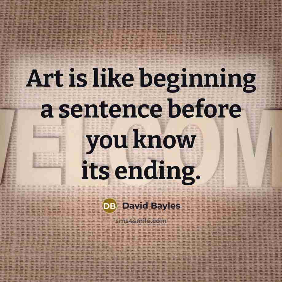 “Art is like beginning a sentence before you know its ending.” quote by David Bayles