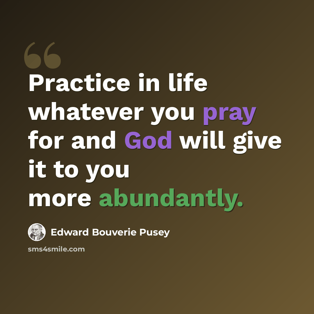 “Practice in life whatever you pray for and God will give it to you more abundantly.” quote by Edward Bouverie Pusey