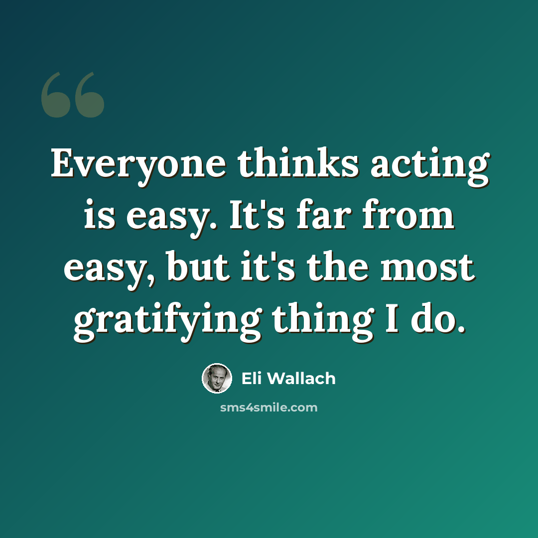 “Everyone thinks acting is easy. It's far from easy, but it's the most gratifying thing I do.” quote by Eli Wallach