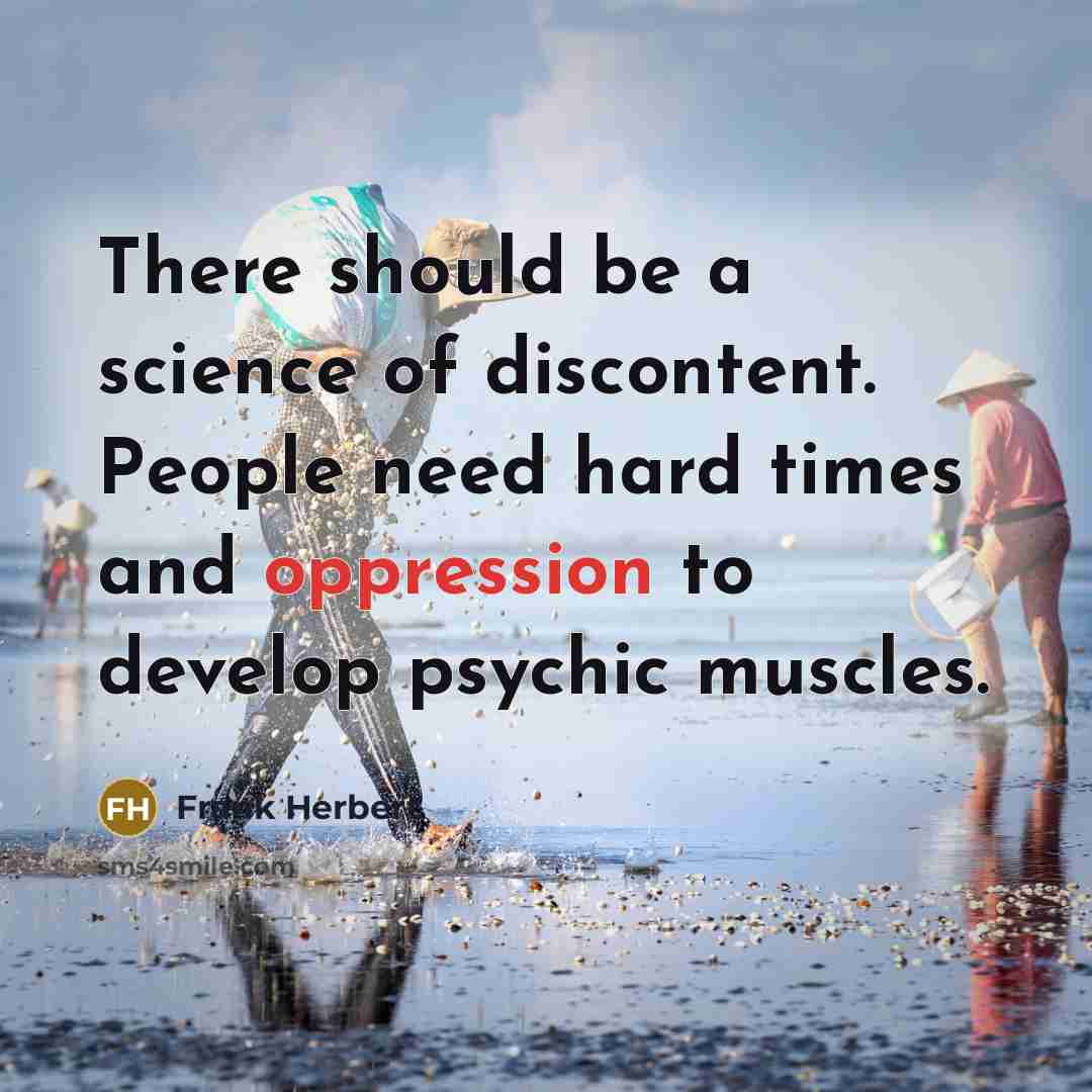 “There should be a science of discontent. People need hard times and oppression to develop psychic muscles.” quote by Frank Herbert