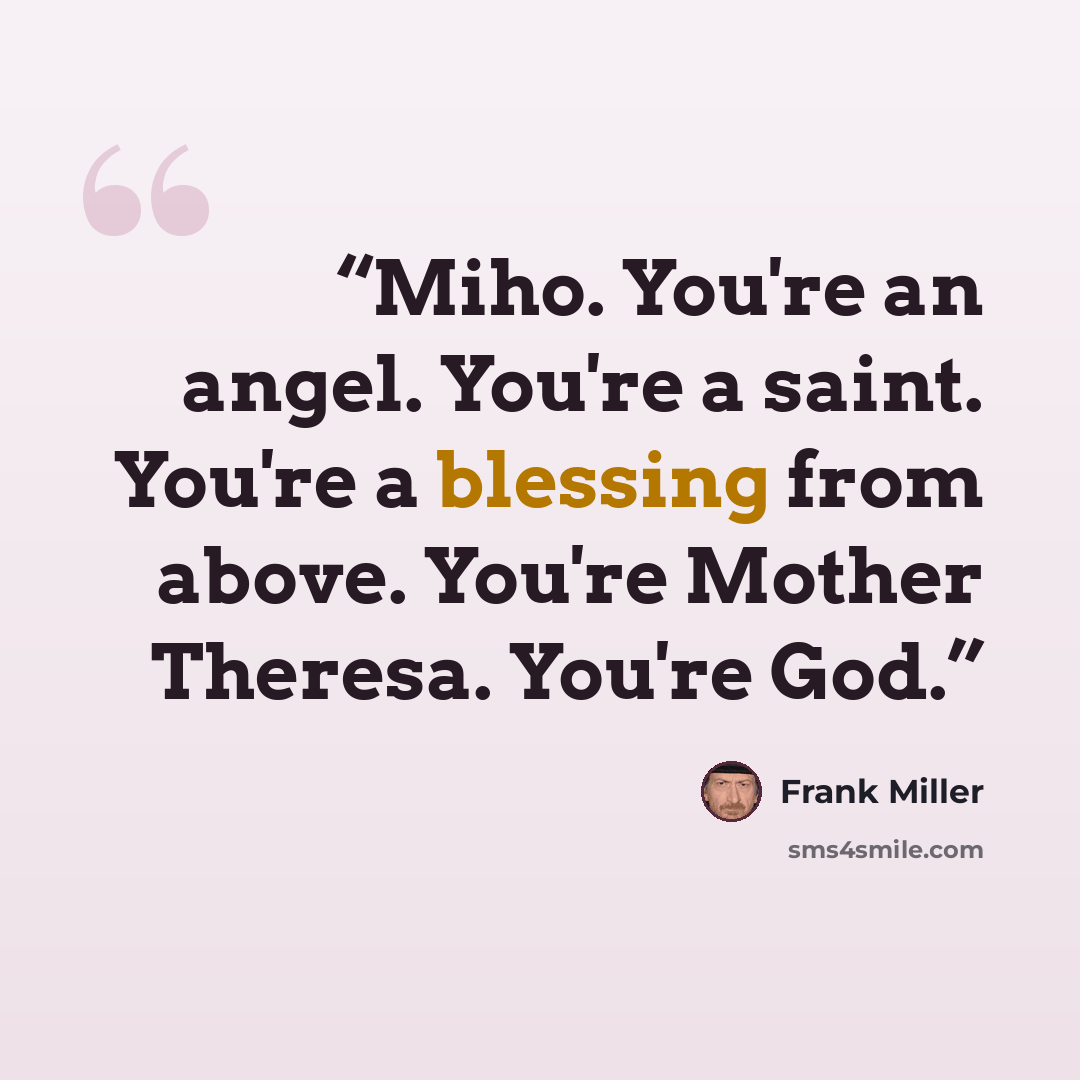 “Miho. You're an angel. You're a saint. You're a blessing from above. You're Mother Theresa. You're God.” quote by Frank Miller