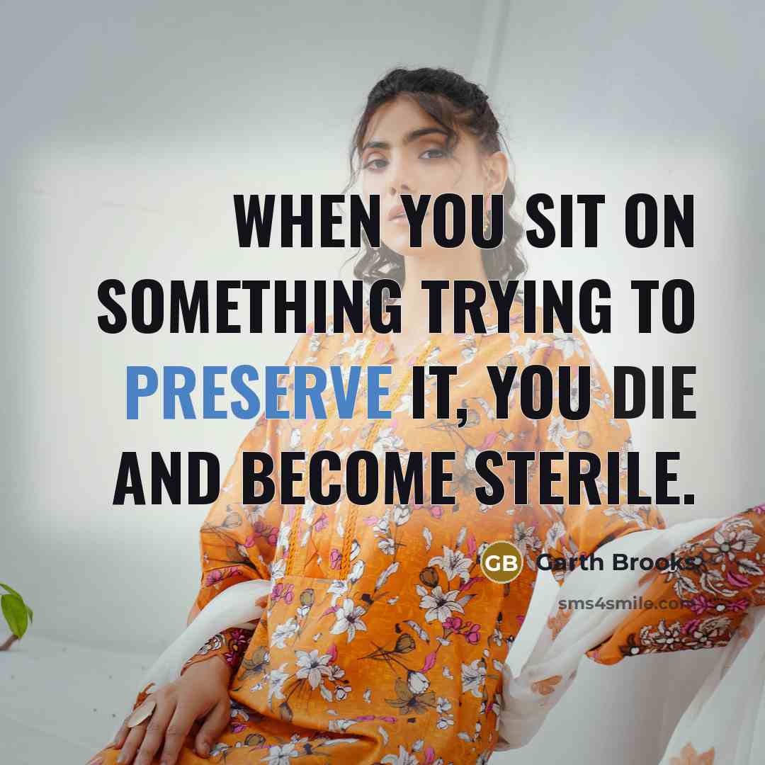 “When you sit on something trying to preserve it, you die and become sterile.” quote by Garth Brooks