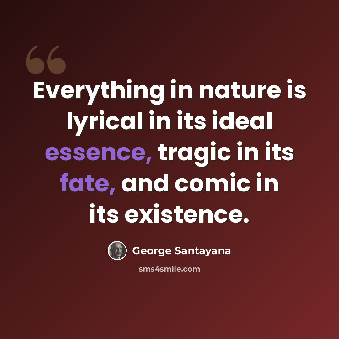 “Everything in nature is lyrical in its ideal essence, tragic in its fate, and comic in its existence.” quote by George Santayana