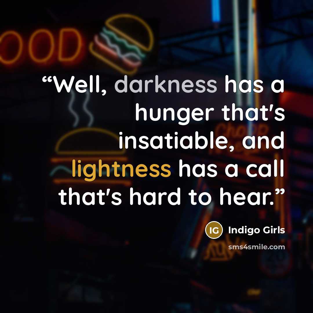 “Well, darkness has a hunger that's insatiable, and lightness has a call that's hard to hear.” quote by Indigo Girls