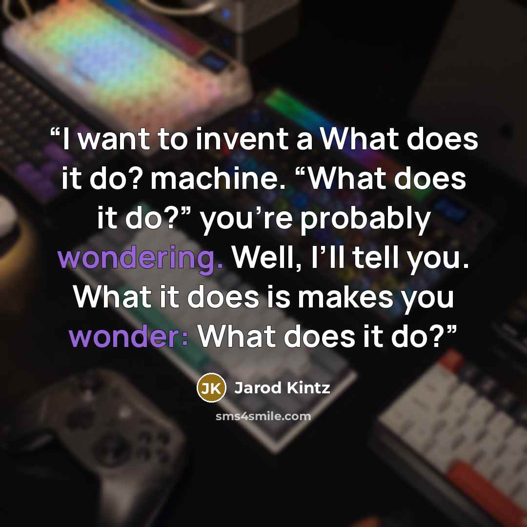 “I want to invent a What does it do? machine. “What does it do?” you’re probably wondering. Well, I’ll tell you. What it does is makes you wonder: What does it do?” quote by Jarod Kintz