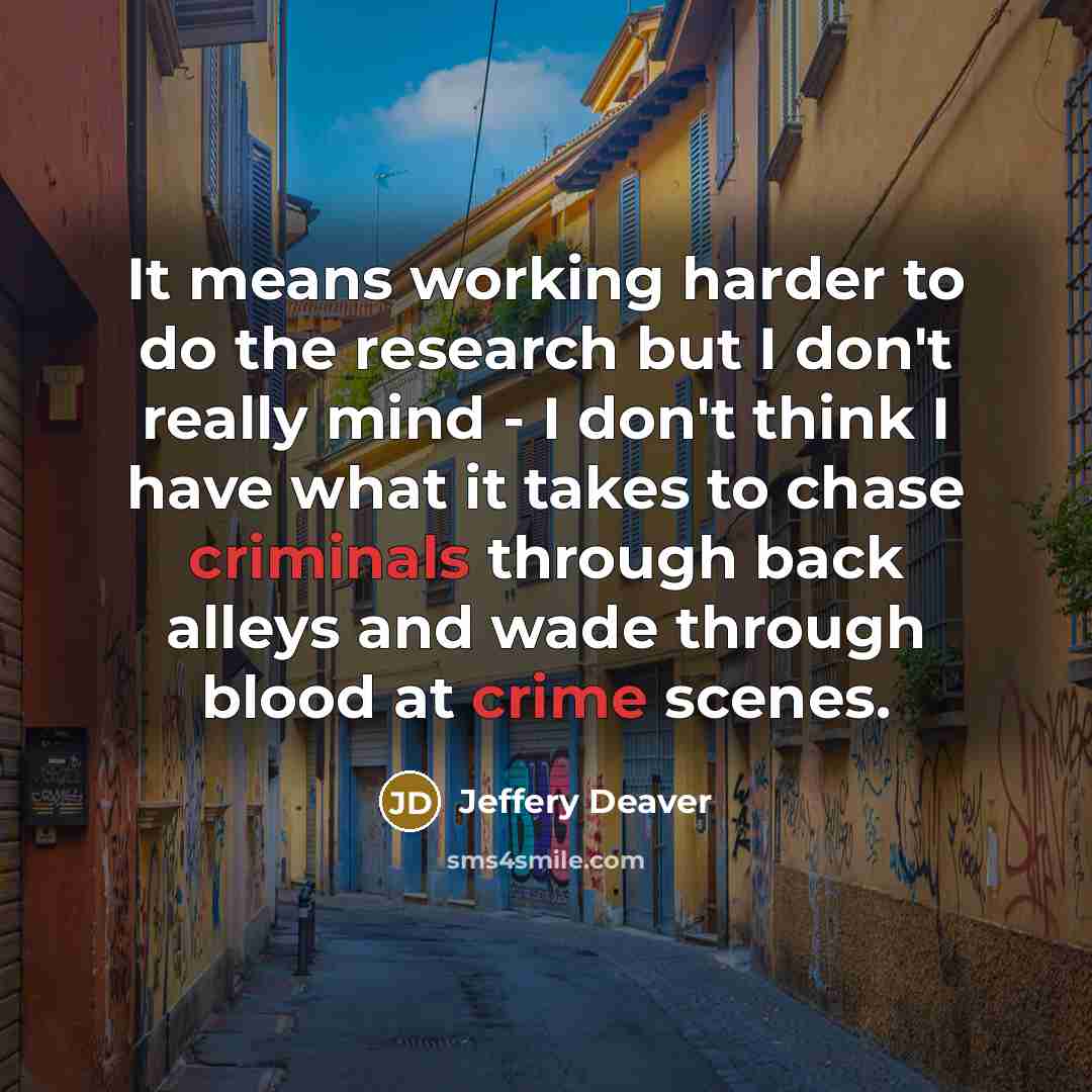 “It means working harder to do the research but I don't really mind - I don't think I have what it takes to chase criminals through back alleys and wade through blood at crime scenes.” quote by Jeffery Deaver