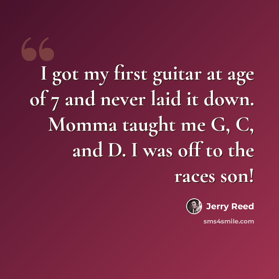 “I got my first guitar at age of 7 and never laid it down. Momma taught me G, C, and D. I was off to the races son!” quote by Jerry Reed