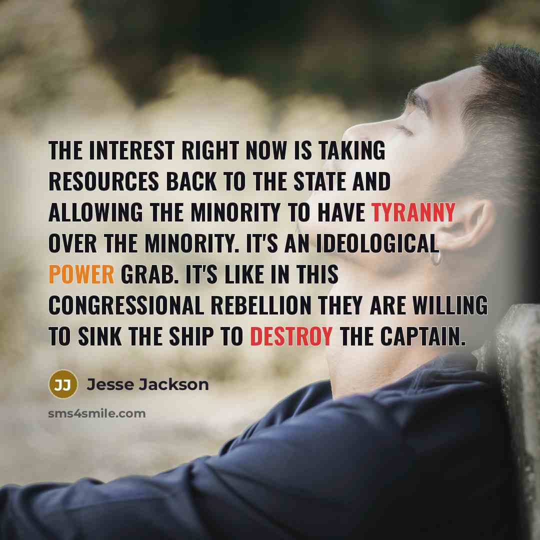 “The interest right now is taking resources back to the state and allowing the minority to have tyranny over the minority. It's an ideological power grab. It's like in this Congressional rebellion they are willing to sink the ship to destroy the captain.” quote by Jesse Jackson