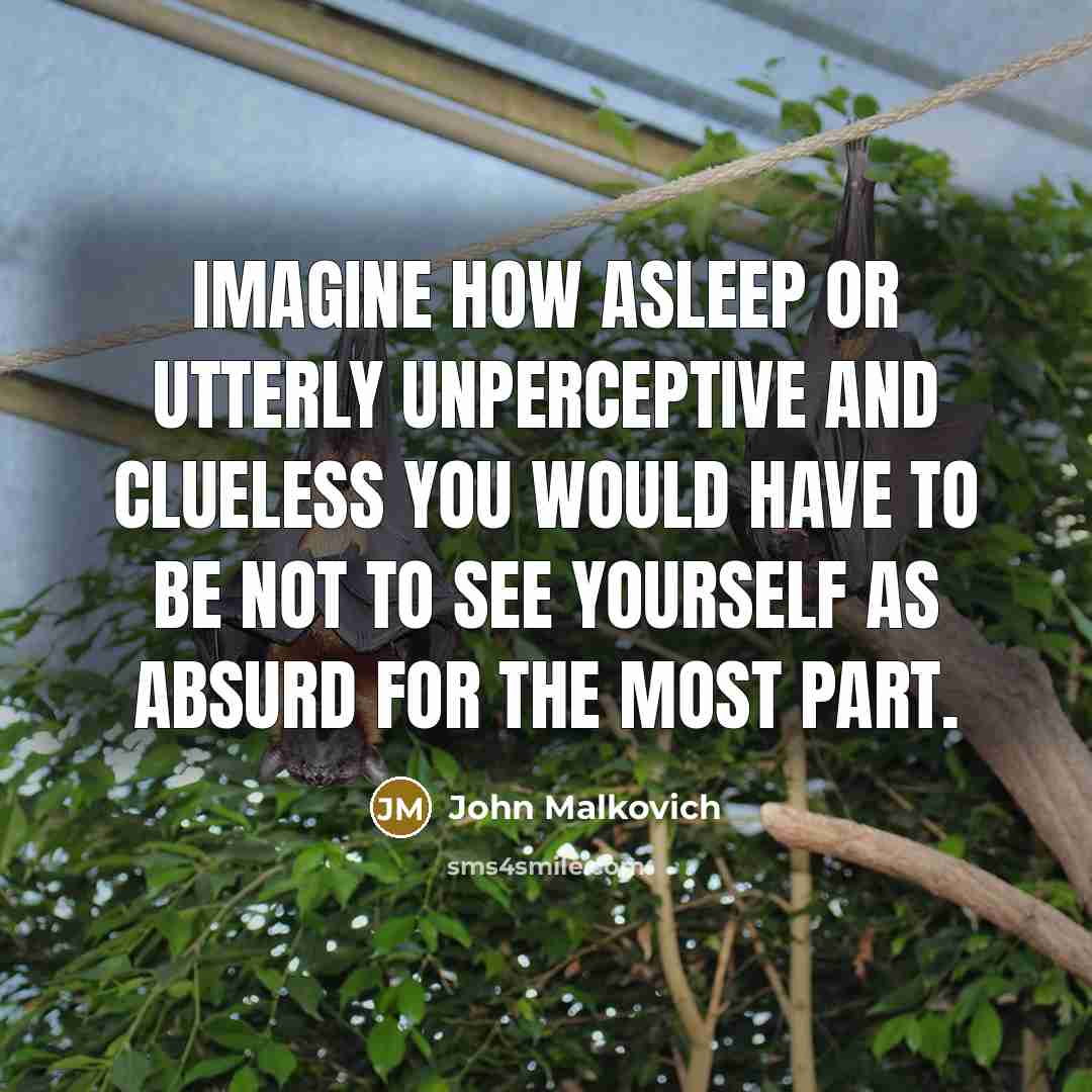 “Imagine how asleep or utterly unperceptive and clueless you would have to be not to see yourself as absurd for the most part.” quote by John Malkovich