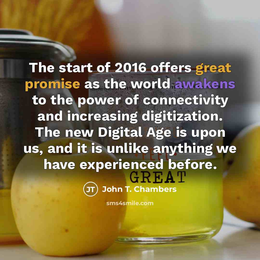 “The start of 2016 offers great promise as the world awakens to the power of connectivity and increasing digitization. The new Digital Age is upon us, and it is unlike anything we have experienced before.” quote by John T. Chambers