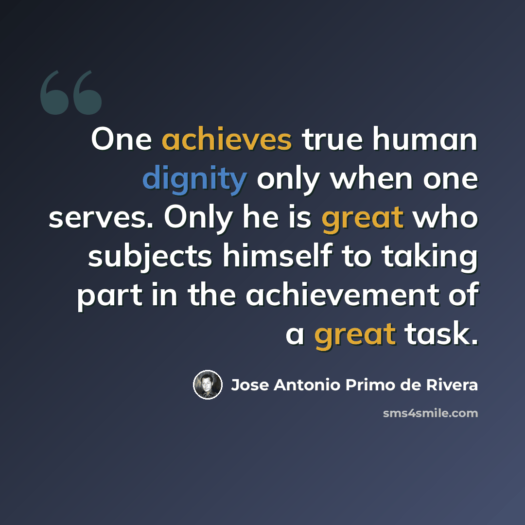 “One achieves true human dignity only when one serves. Only he is great who subjects himself to taking part in the achievement of a great task.” quote by Jose Antonio Primo de Rivera