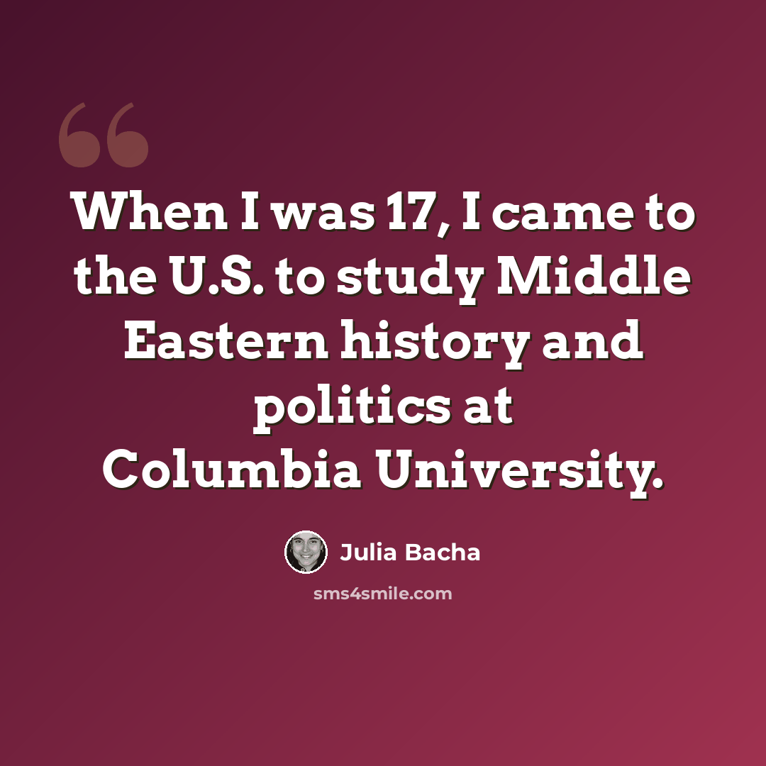 “When I was 17, I came to the U.S. to study Middle Eastern history and politics at Columbia University.” quote by Julia Bacha