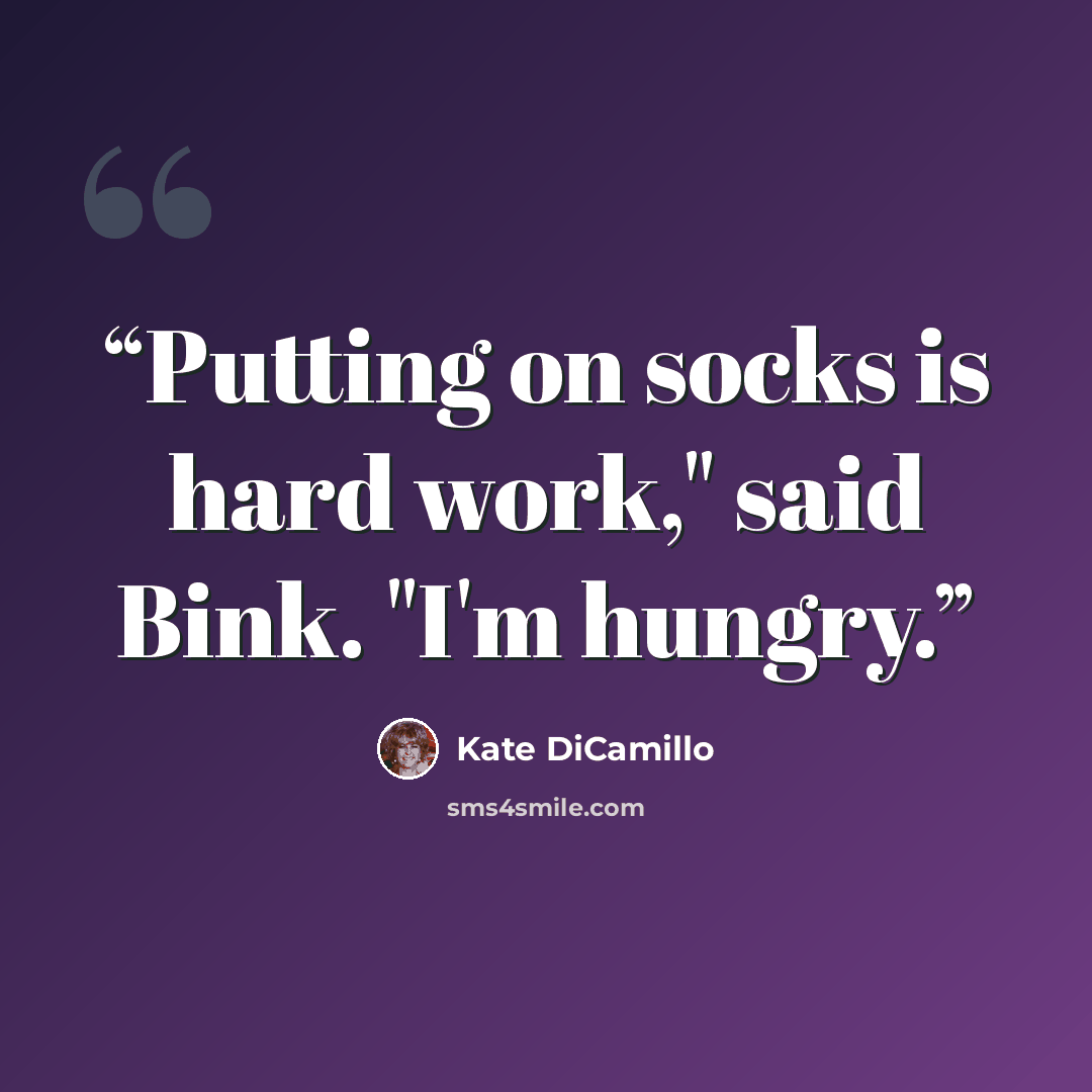 “Putting on socks is hard work," said Bink. "I'm hungry.” quote by Kate DiCamillo