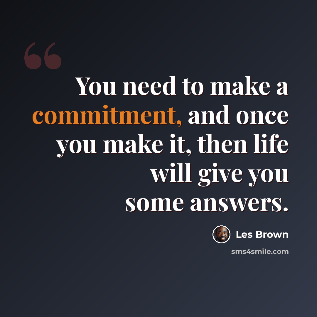 “You need to make a commitment, and once you make it, then life will give you some answers.” quote by Les Brown