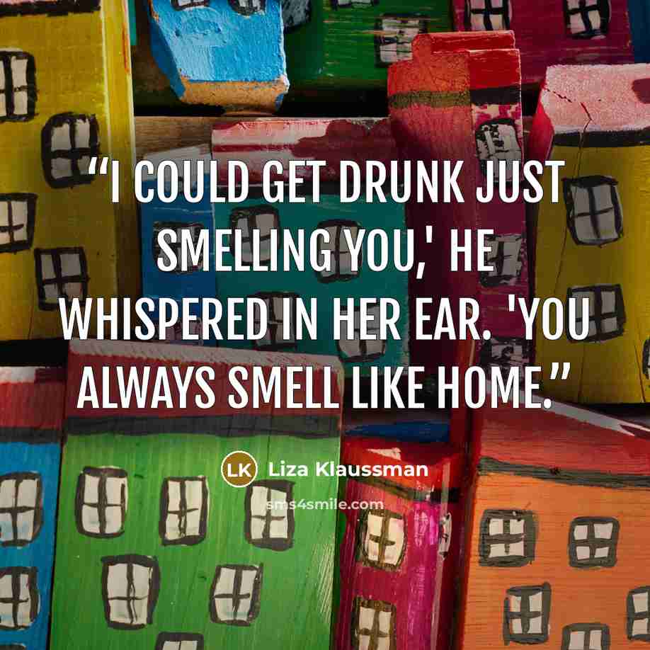 “I could get drunk just smelling you,' he whispered in her ear. 'You always smell like home.” quote by Liza Klaussman