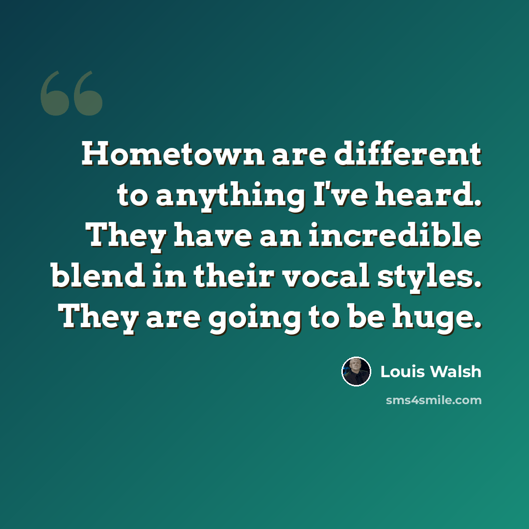 “Hometown are different to anything I've heard. They have an incredible blend in their vocal styles. They are going to be huge.” quote by Louis Walsh