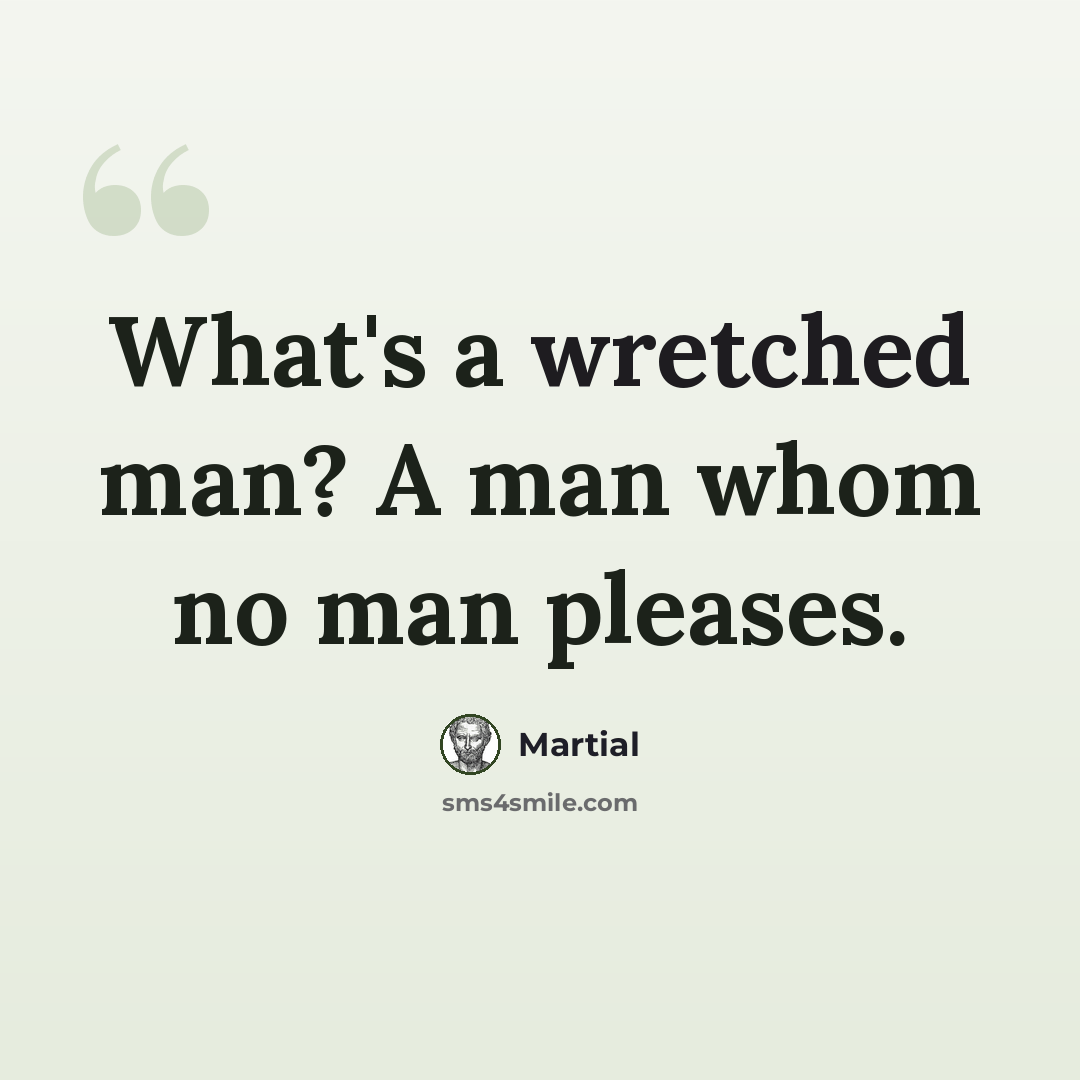 “What's a wretched man? A man whom no man pleases.” quote by Martial