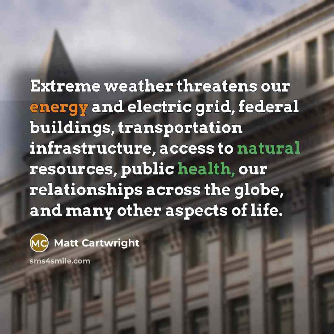 “Extreme weather threatens our energy and electric grid, federal buildings, transportation infrastructure, access to natural resources, public health, our relationships across the globe, and many other aspects of life.” quote by Matt Cartwright