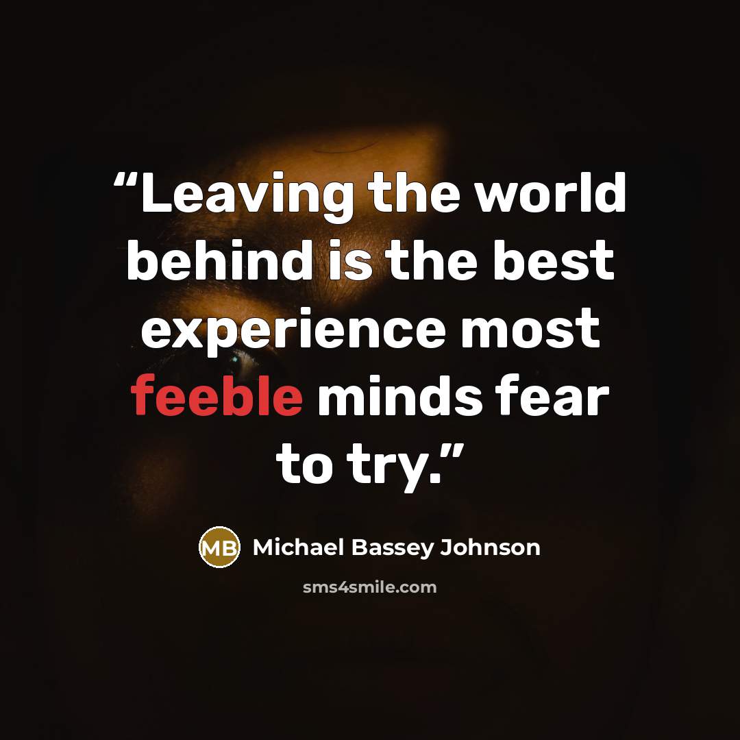 “Leaving the world behind is the best experience most feeble minds fear to try.” quote by Michael Bassey Johnson