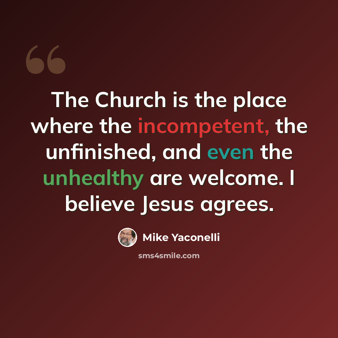 “The Church is the place where the incompetent, the unfinished, and even the unhealthy are welcome. I believe Jesus agrees.” quote by Mike Yaconelli