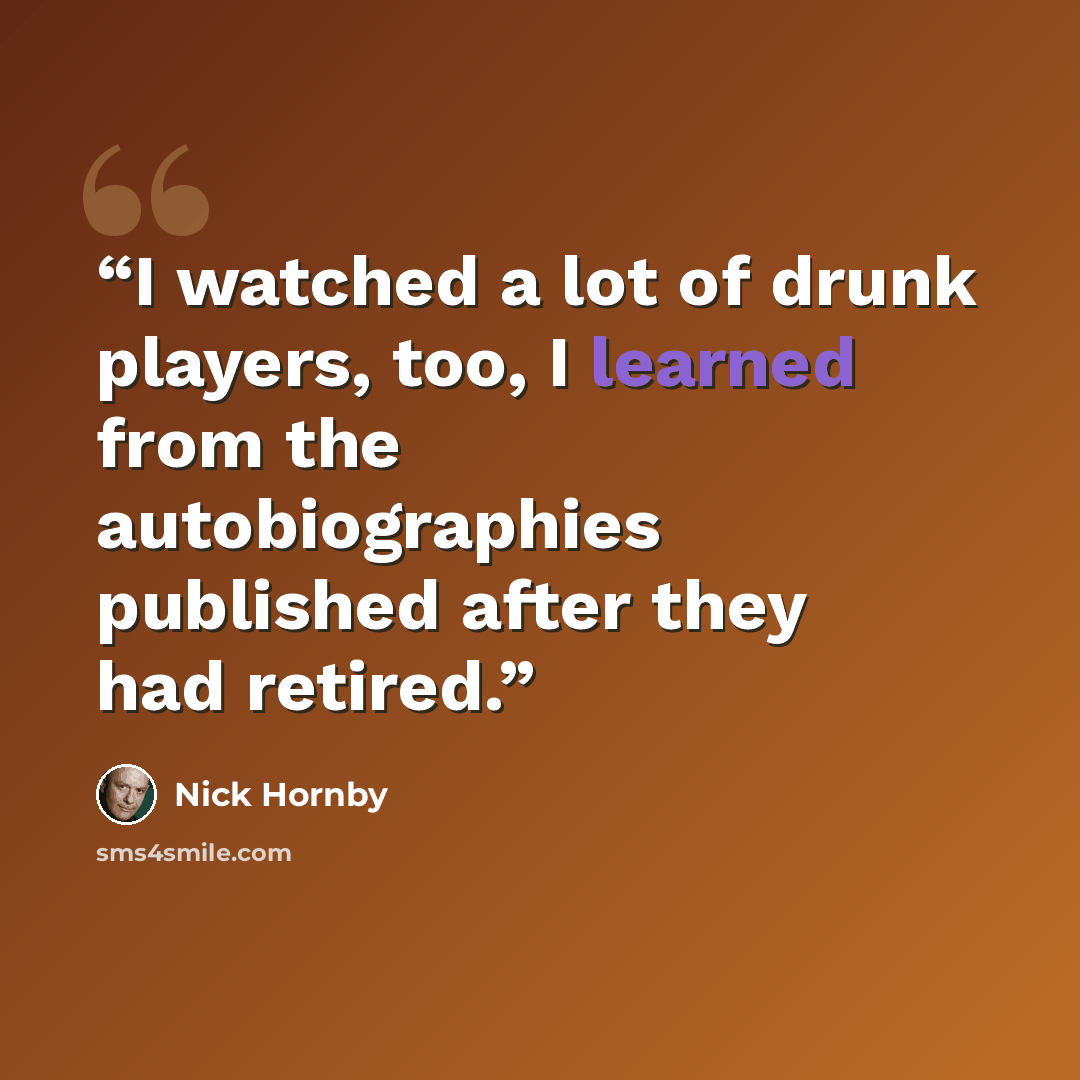 “I watched a lot of drunk players, too, I learned from the autobiographies published after they had retired.” quote by Nick Hornby