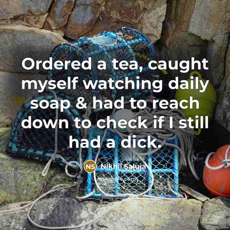 “Ordered a tea, caught myself watching daily soap & had to reach down to check if I still had a dick.” quote by Nikhil Saluja
