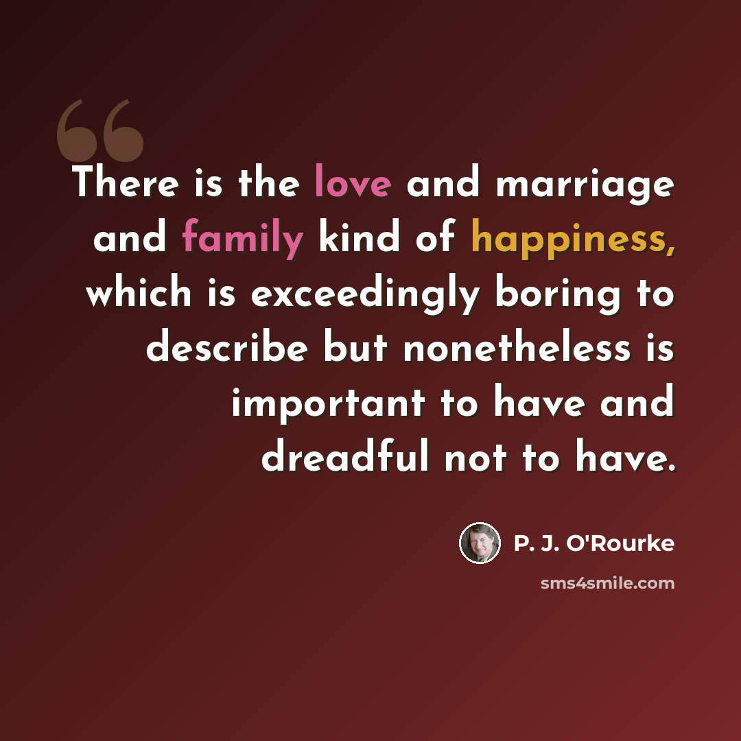 “There is the love and marriage and family kind of happiness, which is exceedingly boring to describe but nonetheless is important to have and dreadful not to have.” quote by P. J. O'Rourke