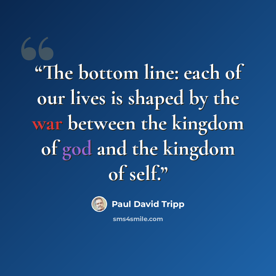 “The bottom line: each of our lives is shaped by the war between the kingdom of god and the kingdom of self.” quote by Paul David Tripp