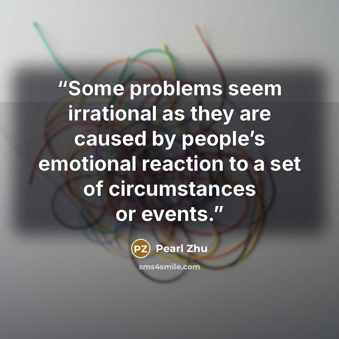 “Some problems seem irrational as they are caused by people’s emotional reaction to a set of circumstances or events.” quote by Pearl Zhu