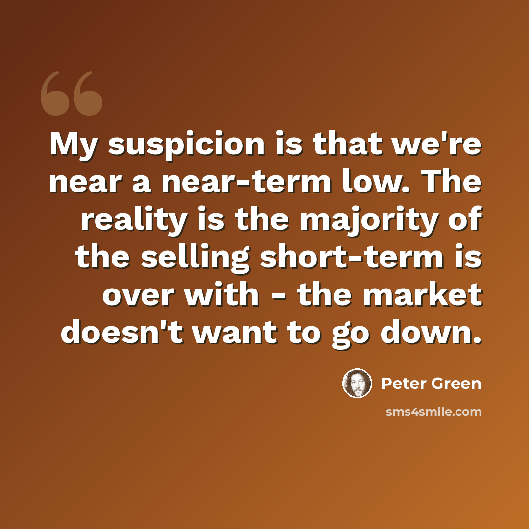 “My suspicion is that we're near a near-term low. The reality is the majority of the selling short-term is over with - the market doesn't want to go down.” quote by Peter Green